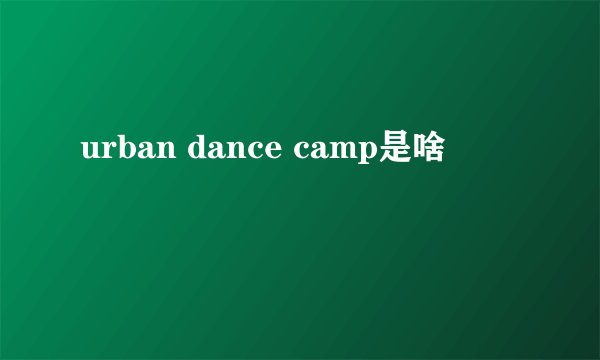urban dance camp是啥