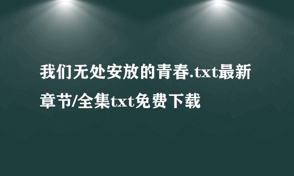 我们无处安放的青春.txt最新章节/全集txt免费下载