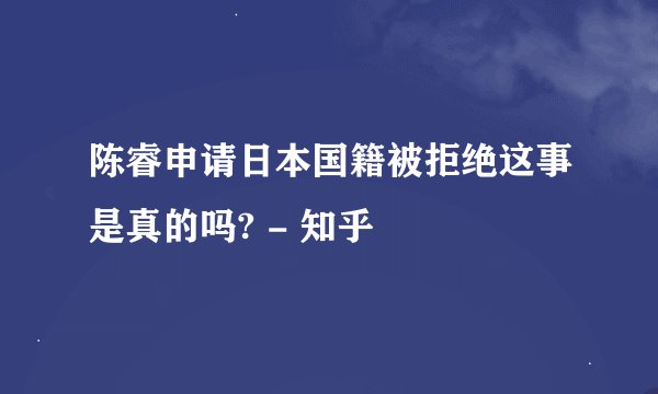 陈睿申请日本国籍被拒绝这事是真的吗? - 知乎