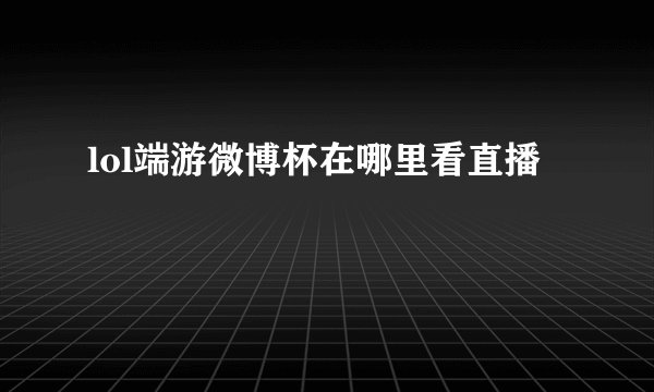lol端游微博杯在哪里看直播