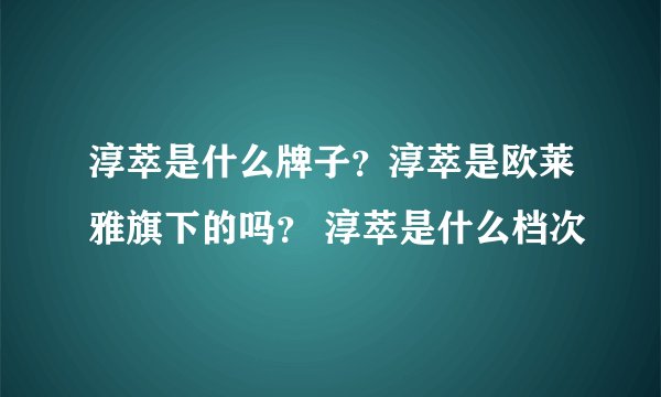 淳萃是什么牌子？淳萃是欧莱雅旗下的吗？ 淳萃是什么档次