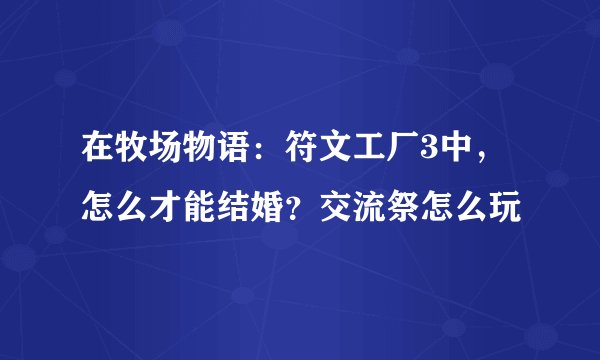 在牧场物语：符文工厂3中，怎么才能结婚？交流祭怎么玩