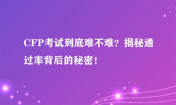 CFP考试到底难不难？揭秘通过率背后的秘密！