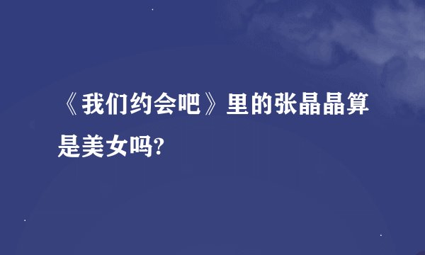 《我们约会吧》里的张晶晶算是美女吗?