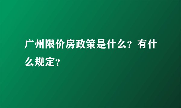 广州限价房政策是什么？有什么规定？