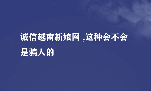 诚信越南新娘网 ,这种会不会是骗人的