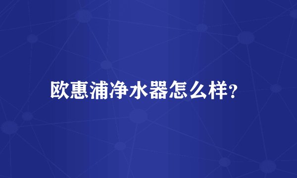 欧惠浦净水器怎么样？
