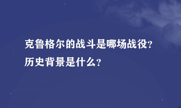 克鲁格尔的战斗是哪场战役？历史背景是什么？