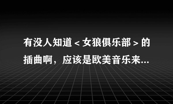 有没人知道＜女狼俱乐部＞的插曲啊，应该是欧美音乐来的．可是我不知道是什么歌名啊，有没人知道啊...