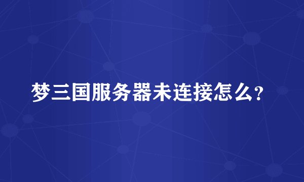 梦三国服务器未连接怎么？