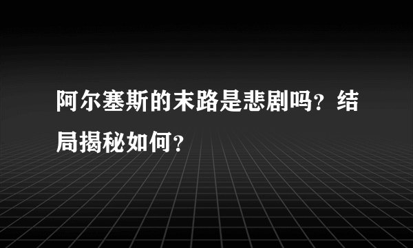 阿尔塞斯的末路是悲剧吗？结局揭秘如何？