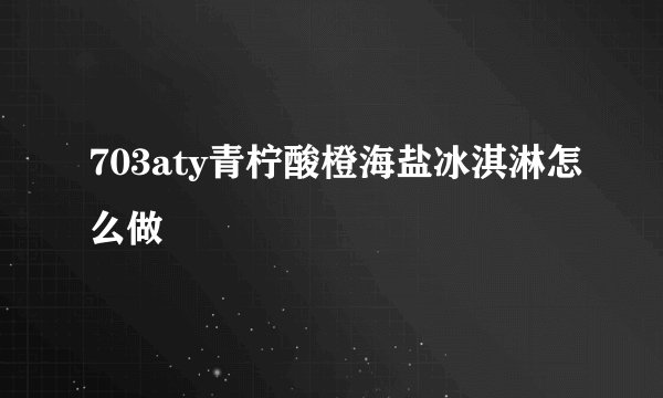 703aty青柠酸橙海盐冰淇淋怎么做