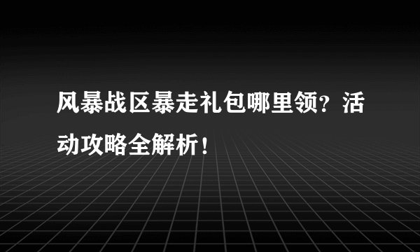 风暴战区暴走礼包哪里领？活动攻略全解析！
