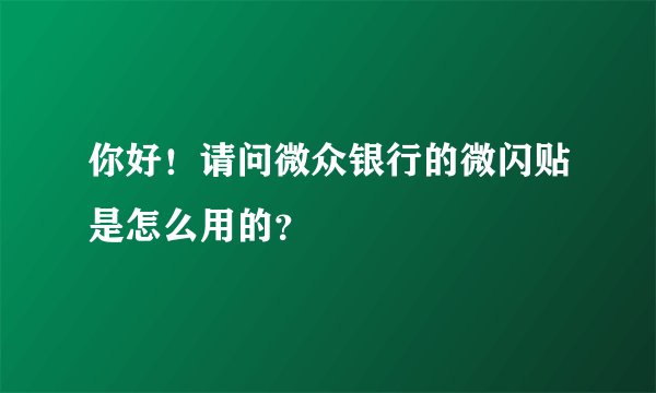 你好！请问微众银行的微闪贴是怎么用的？