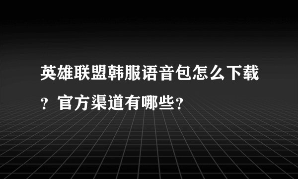 英雄联盟韩服语音包怎么下载？官方渠道有哪些？