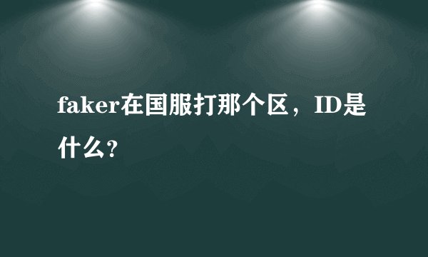 faker在国服打那个区，ID是什么？