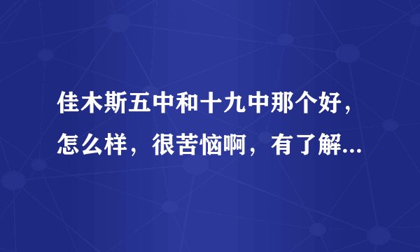 佳木斯五中和十九中那个好，怎么样，很苦恼啊，有了解吗？探讨一下吧？