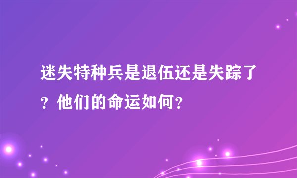 迷失特种兵是退伍还是失踪了？他们的命运如何？