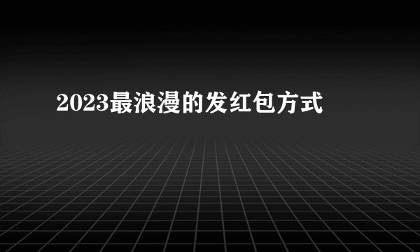 2023最浪漫的发红包方式