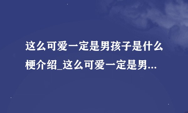 这么可爱一定是男孩子是什么梗介绍_这么可爱一定是男孩子是什么梗是什么