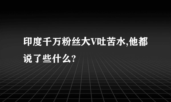印度千万粉丝大V吐苦水,他都说了些什么?