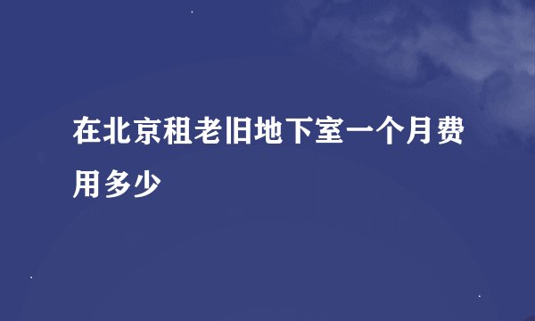 在北京租老旧地下室一个月费用多少