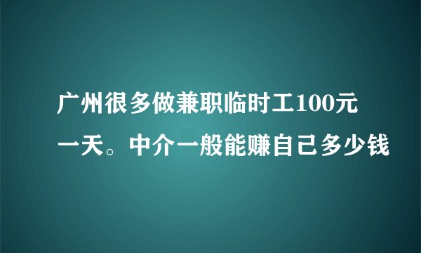 广州很多做兼职临时工100元一天。中介一般能赚自己多少钱