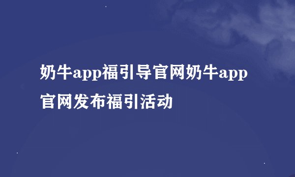奶牛app福引导官网奶牛app官网发布福引活动
