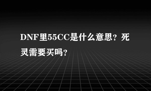 DNF里55CC是什么意思？死灵需要买吗？