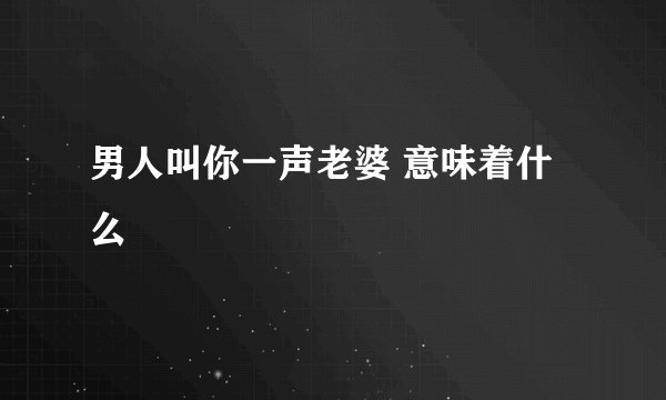 男人叫你一声老婆 意味着什么