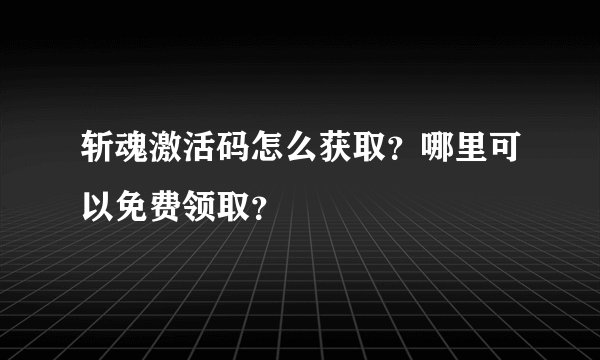 斩魂激活码怎么获取？哪里可以免费领取？