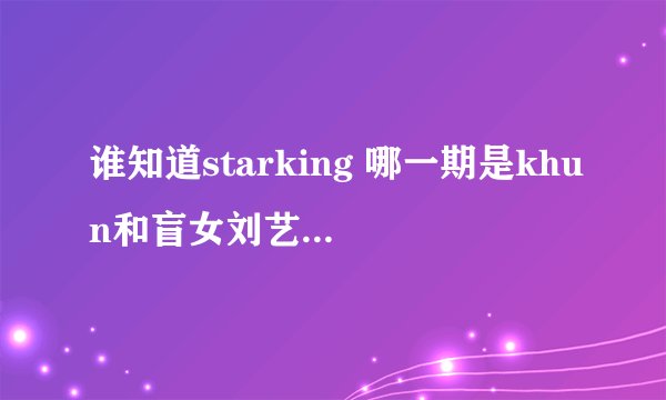 谁知道starking 哪一期是khun和盲女刘艺恩一起出来的、khun戴眼镜