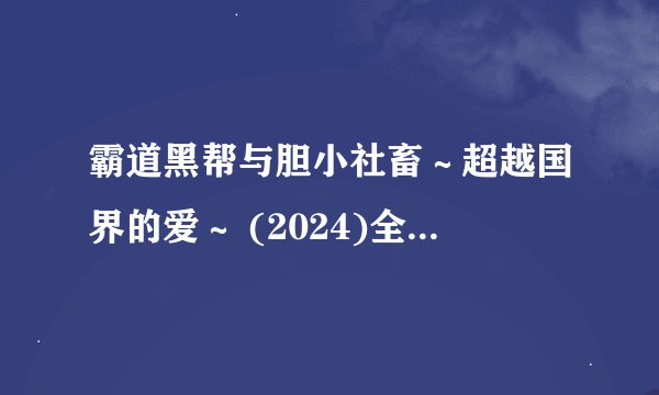 霸道黑帮与胆小社畜～超越国界的爱～ (2024)全集未删减高清版免费下载