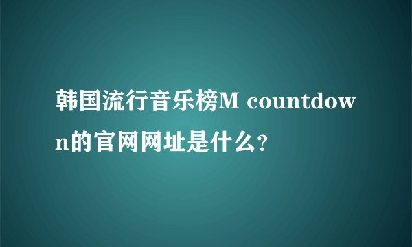 韩国流行音乐榜M countdown的官网网址是什么？