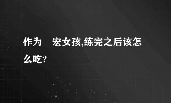作为畊宏女孩,练完之后该怎么吃?