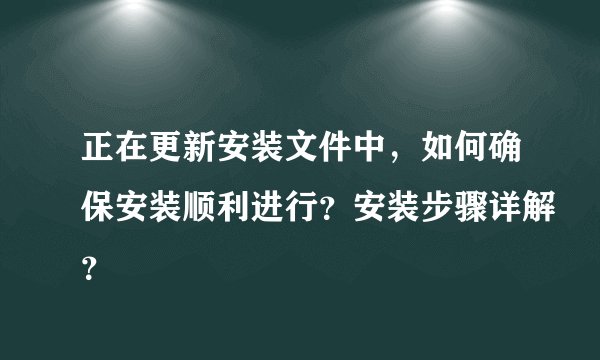 正在更新安装文件中，如何确保安装顺利进行？安装步骤详解？