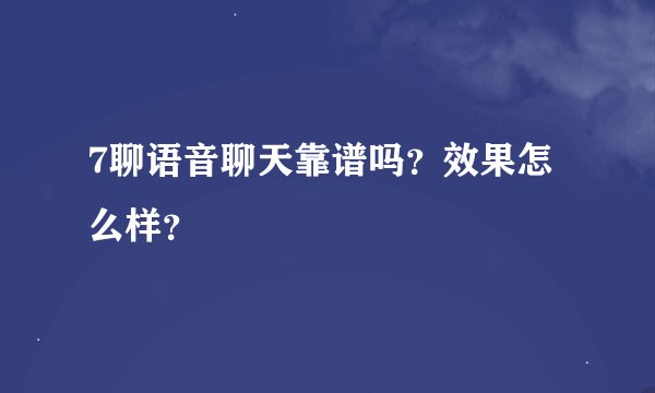 7聊语音聊天靠谱吗？效果怎么样？