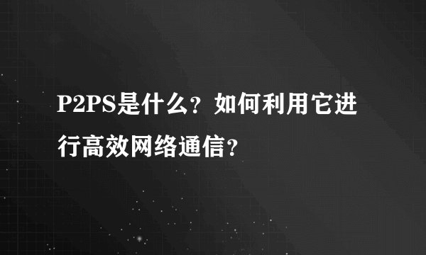 P2PS是什么？如何利用它进行高效网络通信？