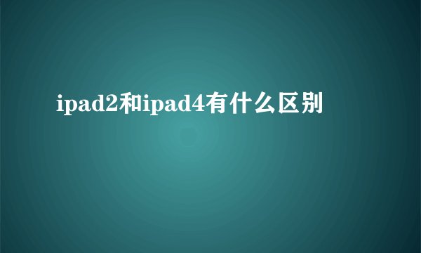ipad2和ipad4有什么区别