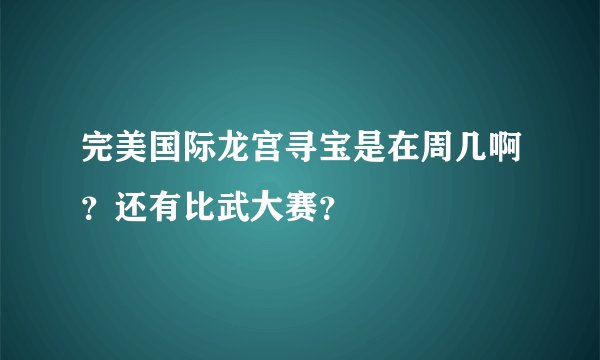 完美国际龙宫寻宝是在周几啊？还有比武大赛？