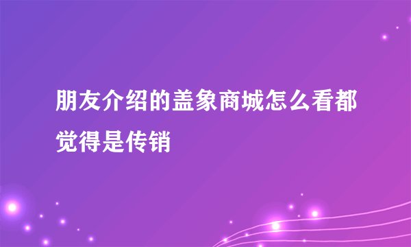 朋友介绍的盖象商城怎么看都觉得是传销