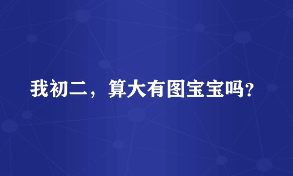 我初二，算大有图宝宝吗？