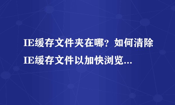 IE缓存文件夹在哪？如何清除IE缓存文件以加快浏览器速度？