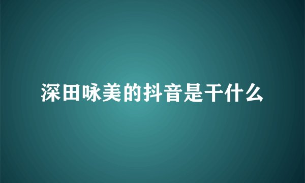 深田咏美的抖音是干什么