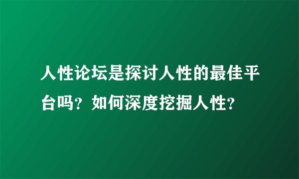 人性论坛是探讨人性的最佳平台吗？如何深度挖掘人性？