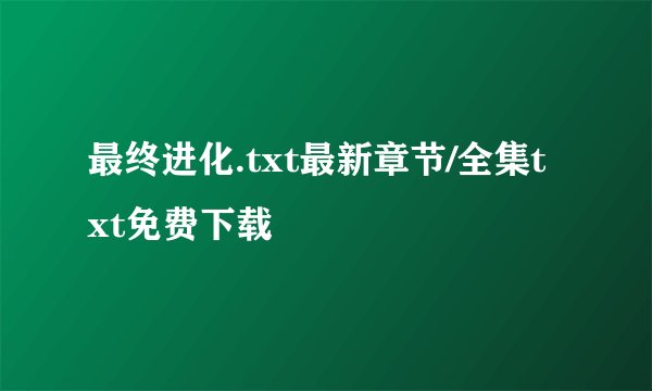 最终进化.txt最新章节/全集txt免费下载