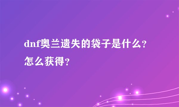 dnf奥兰遗失的袋子是什么？怎么获得？