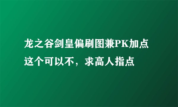 龙之谷剑皇偏刷图兼PK加点这个可以不，求高人指点