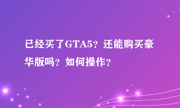 已经买了GTA5？还能购买豪华版吗？如何操作？