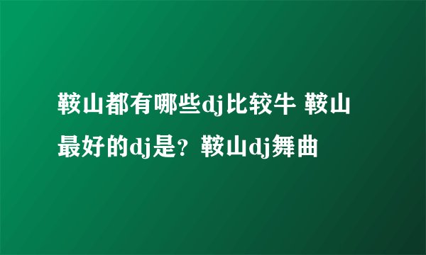 鞍山都有哪些dj比较牛 鞍山最好的dj是？鞍山dj舞曲